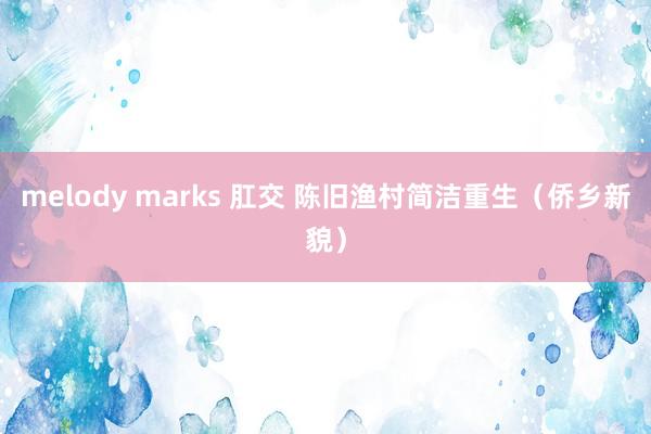 melody marks 肛交 陈旧渔村简洁重生（侨乡新貌）