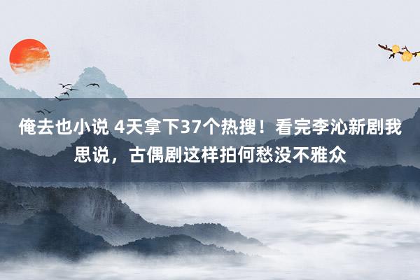 俺去也小说 4天拿下37个热搜！看完李沁新剧我思说，古偶剧这样拍何愁没不雅众