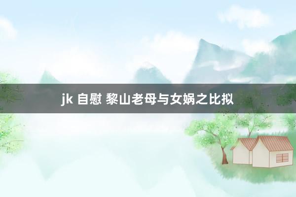 jk 自慰 黎山老母与女娲之比拟