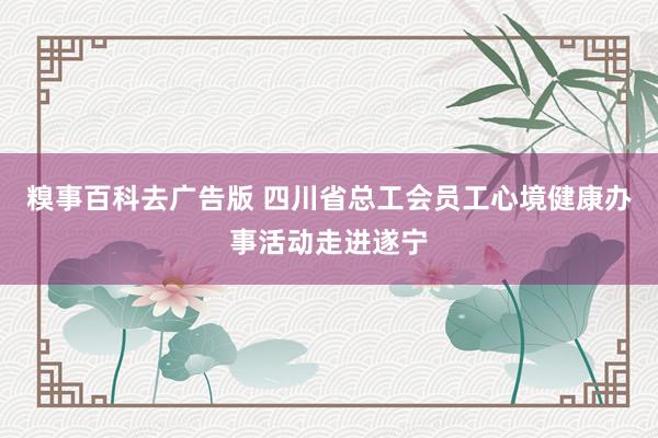 糗事百科去广告版 四川省总工会员工心境健康办事活动走进遂宁