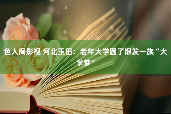 色人阁影视 河北玉田：老年大学圆了银发一族“大学梦”