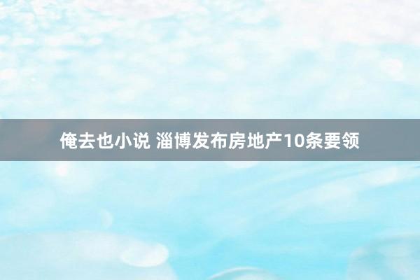 俺去也小说 淄博发布房地产10条要领