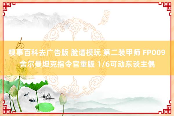 糗事百科去广告版 脸谱模玩 第二装甲师 FP009舍尔曼坦克指令官重版 1/6可动东谈主偶