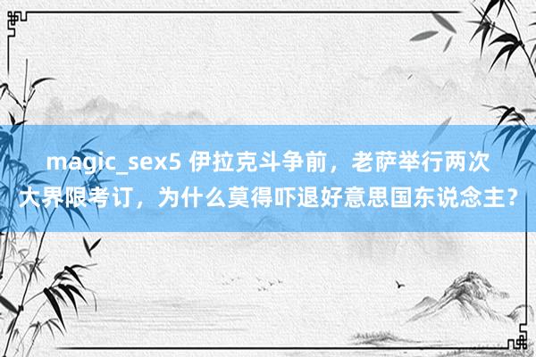 magic_sex5 伊拉克斗争前，老萨举行两次大界限考订，为什么莫得吓退好意思国东说念主？