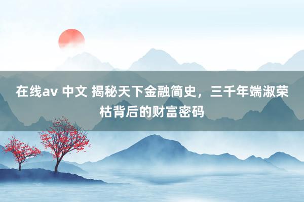 在线av 中文 揭秘天下金融简史，三千年端淑荣枯背后的财富密码