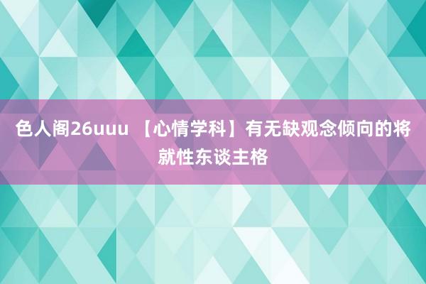 色人阁26uuu 【心情学科】有无缺观念倾向的将就性东谈主格