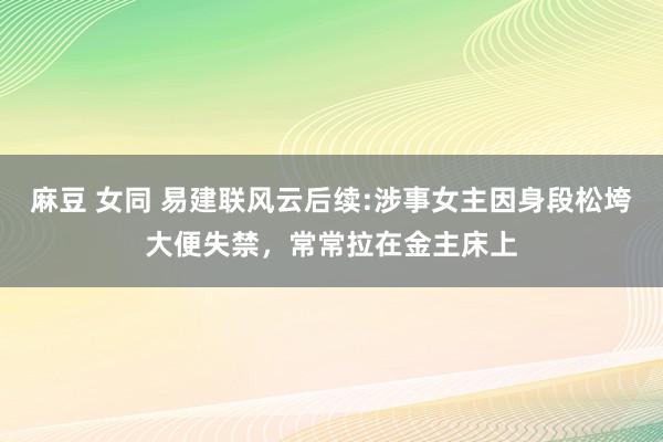 麻豆 女同 易建联风云后续:涉事女主因身段松垮大便失禁，常常拉在金主床上