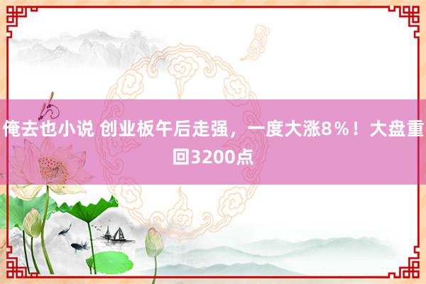 俺去也小说 创业板午后走强，一度大涨8％！大盘重回3200点