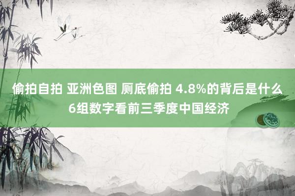 偷拍自拍 亚洲色图 厕底偷拍 4.8%的背后是什么 6组数字看前三季度中国经济