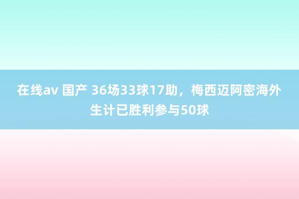 在线av 国产 36场33球17助，梅西迈阿密海外生计已胜利参与50球