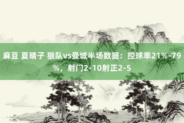 麻豆 夏晴子 狼队vs曼城半场数据：控球率21%-79%，射门2-10射正2-5