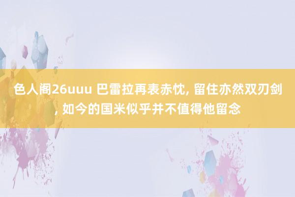 色人阁26uuu 巴雷拉再表赤忱, 留住亦然双刃剑, 如今的国米似乎并不值得他留念