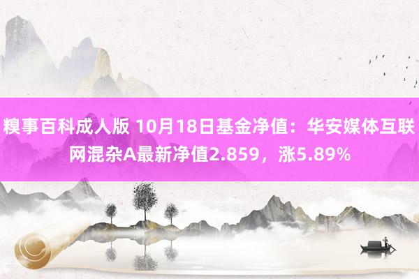 糗事百科成人版 10月18日基金净值：华安媒体互联网混杂A最新净值2.859，涨5.89%