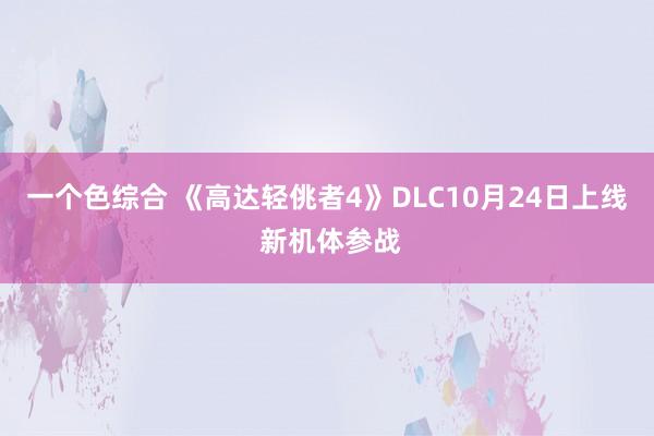 一个色综合 《高达轻佻者4》DLC10月24日上线 新机体参战