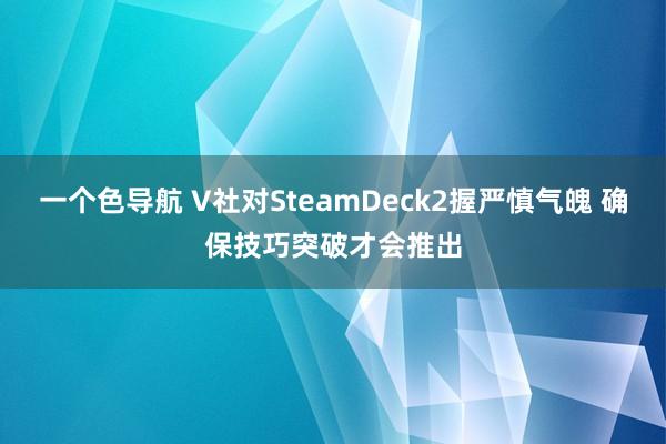 一个色导航 V社对SteamDeck2握严慎气魄 确保技巧突破才会推出