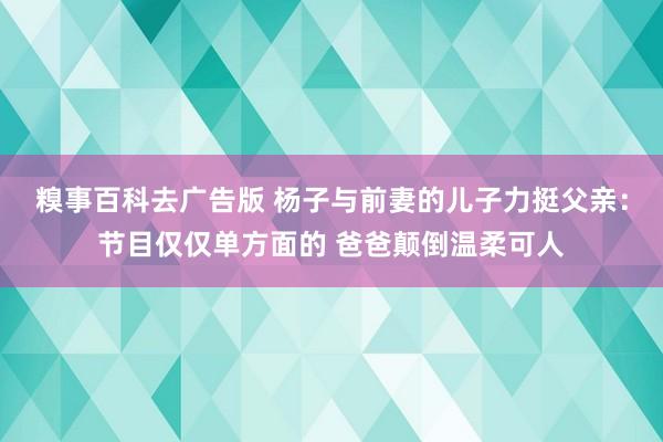 糗事百科去广告版 杨子与前妻的儿子力挺父亲：节目仅仅单方面的 爸爸颠倒温柔可人