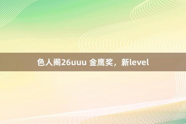 色人阁26uuu 金鹰奖，新level