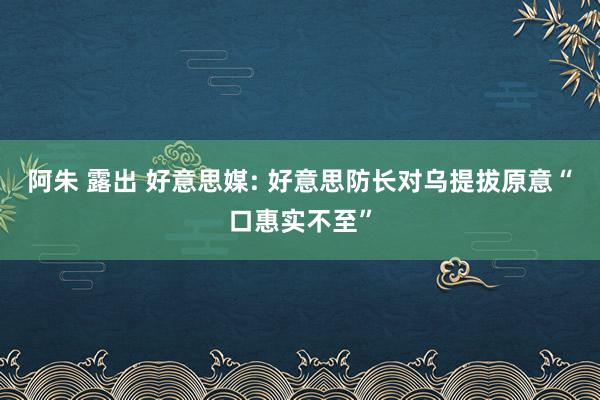 阿朱 露出 好意思媒: 好意思防长对乌提拔原意“口惠实不至”