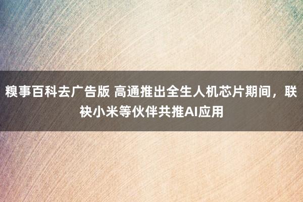 糗事百科去广告版 高通推出全生人机芯片期间，联袂小米等伙伴共推AI应用