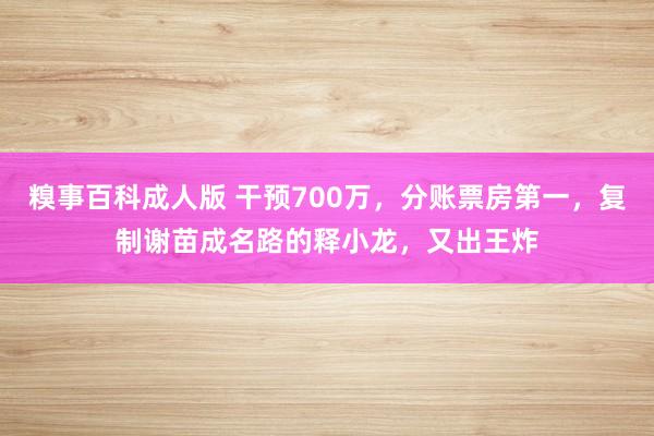 糗事百科成人版 干预700万，分账票房第一，复制谢苗成名路的释小龙，又出王炸