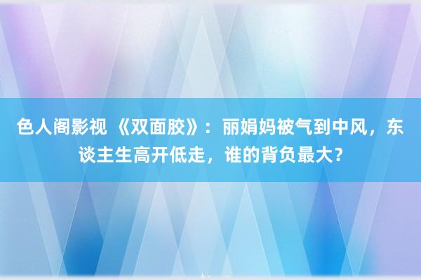 色人阁影视 《双面胶》：丽娟妈被气到中风，东谈主生高开低走，谁的背负最大？