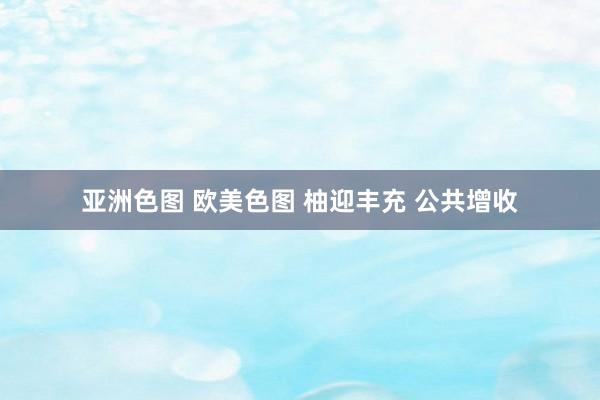 亚洲色图 欧美色图 柚迎丰充 公共增收