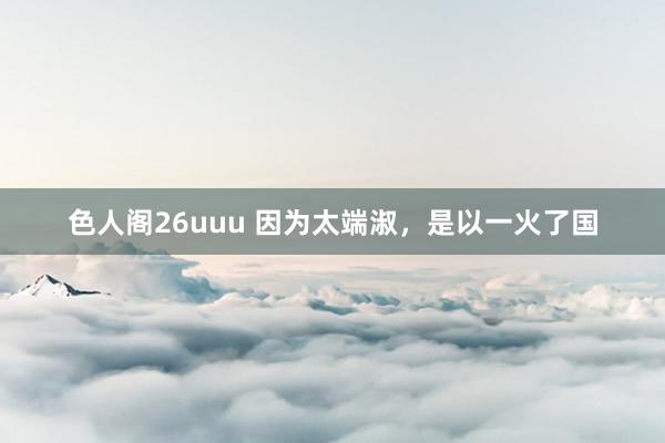 色人阁26uuu 因为太端淑，是以一火了国