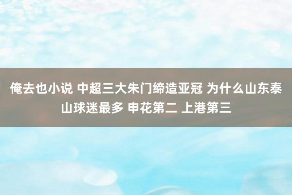 俺去也小说 中超三大朱门缔造亚冠 为什么山东泰山球迷最多 申花第二 上港第三