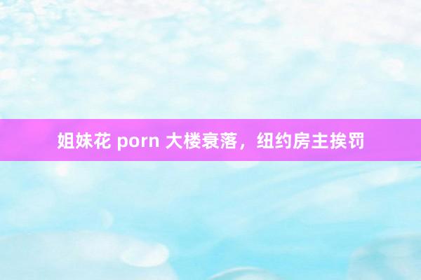 姐妹花 porn 大楼衰落，纽约房主挨罚