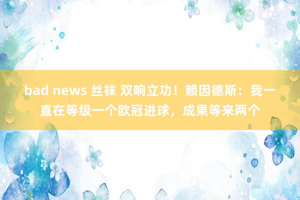 bad news 丝袜 双响立功！赖因德斯：我一直在等级一个欧冠进球，成果等来两个