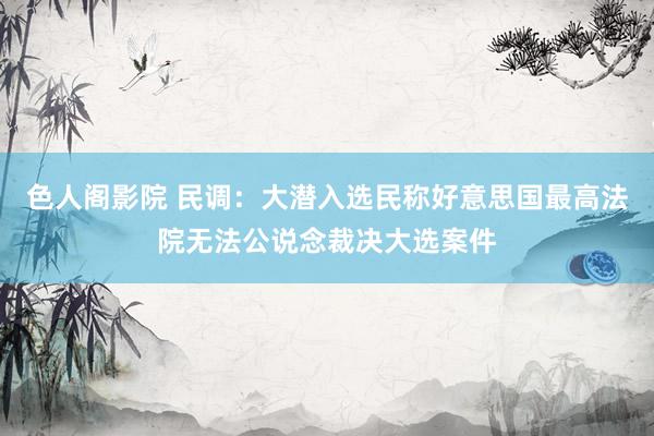 色人阁影院 民调：大潜入选民称好意思国最高法院无法公说念裁决大选案件