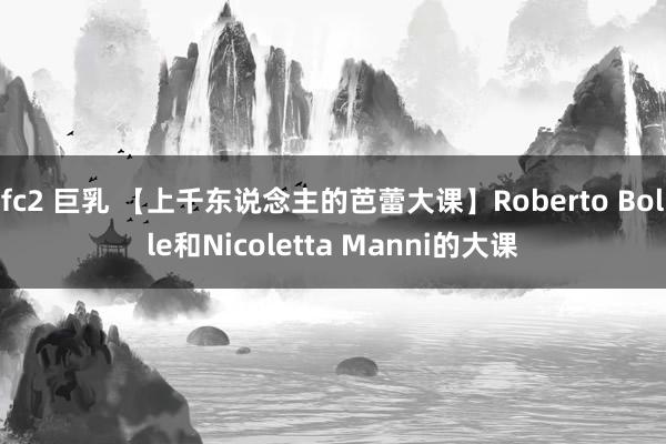 fc2 巨乳 【上千东说念主的芭蕾大课】Roberto Bolle和Nicoletta Manni的