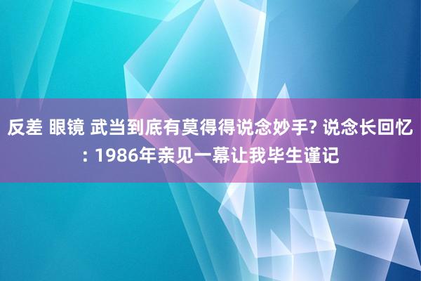 反差 眼镜 武当到底有莫得得说念妙手? 说念长回忆: 1986年亲见一幕让我毕生谨记