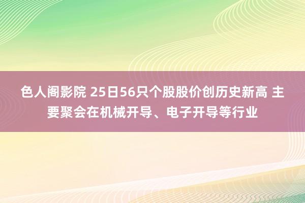 色人阁影院 25日56只个股股价创历史新高 主要聚会在机械开导、电子开导等行业