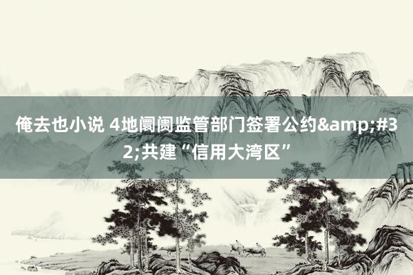 俺去也小说 4地阛阓监管部门签署公约&#32;共建“信用大湾区”