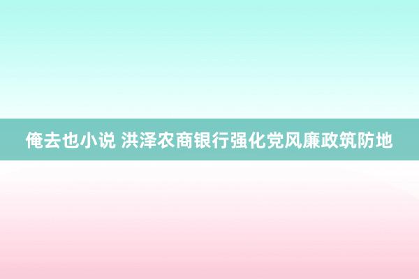 俺去也小说 洪泽农商银行强化党风廉政筑防地