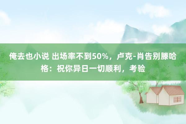 俺去也小说 出场率不到50%，卢克-肖告别滕哈格：祝你异日一切顺利，考验