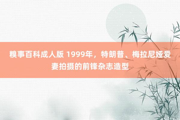 糗事百科成人版 1999年，特朗普、梅拉尼娅爱妻拍摄的前锋杂志造型