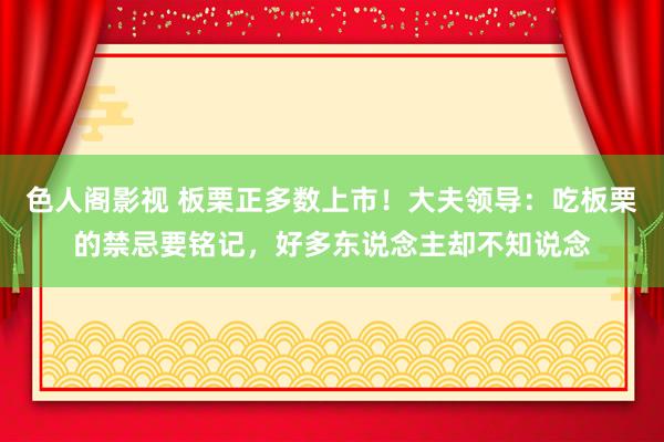 色人阁影视 板栗正多数上市！大夫领导：吃板栗的禁忌要铭记，好多东说念主却不知说念