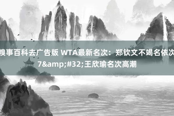 糗事百科去广告版 WTA最新名次：郑钦文不竭名依次7&#32;王欣瑜名次高潮