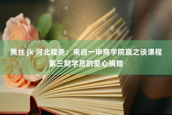 黑丝 jk 河北隆尧：来自一申商学院赢之谈课程第三期学员的爱心捐赠