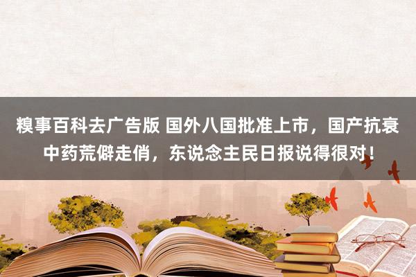 糗事百科去广告版 国外八国批准上市，国产抗衰中药荒僻走俏，东说念主民日报说得很对！