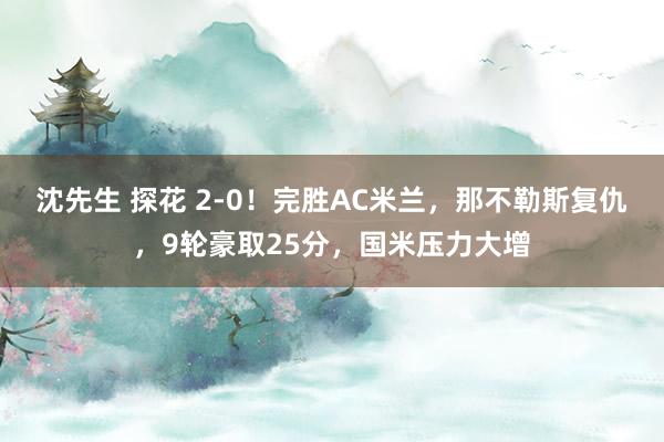 沈先生 探花 2-0！完胜AC米兰，那不勒斯复仇，9轮豪取25分，国米压力大增