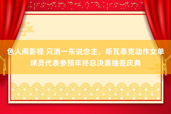 色人阁影视 只消一东说念主，斯瓦泰克动作女单球员代表参预年终总决赛抽签庆典