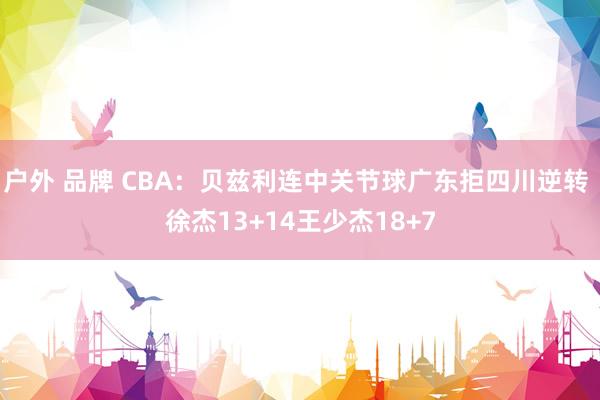 户外 品牌 CBA：贝兹利连中关节球广东拒四川逆转 徐杰13+14王少杰18+7