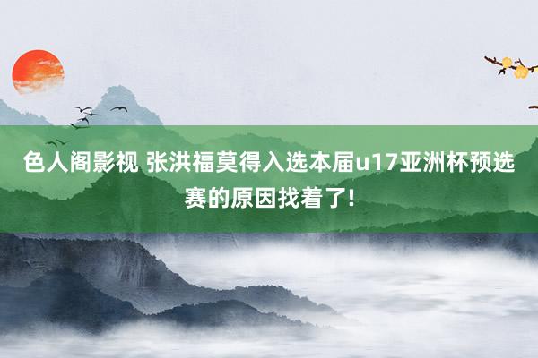 色人阁影视 张洪福莫得入选本届u17亚洲杯预选赛的原因找着了!