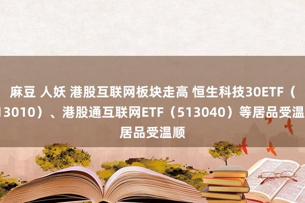 麻豆 人妖 港股互联网板块走高 恒生科技30ETF（513010）、港股通互联网ETF（513040