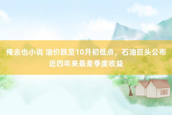 俺去也小说 油价跌至10月初低点，石油巨头公布近四年来最差季度收益