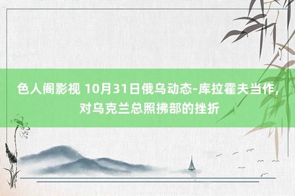 色人阁影视 10月31日俄乌动态-库拉霍夫当作, 对乌克兰总照拂部的挫折