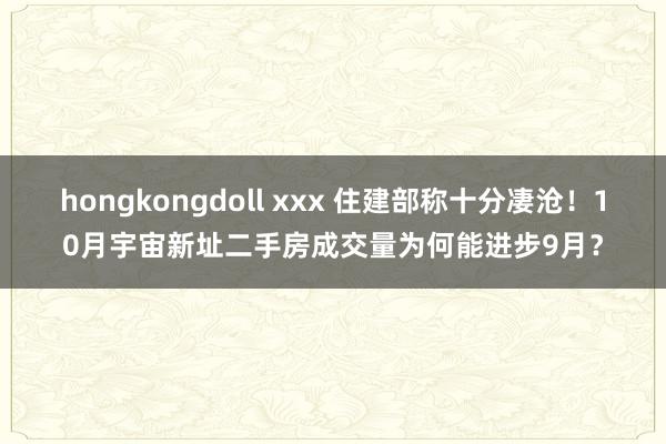 hongkongdoll xxx 住建部称十分凄沧！10月宇宙新址二手房成交量为何能进步9月？